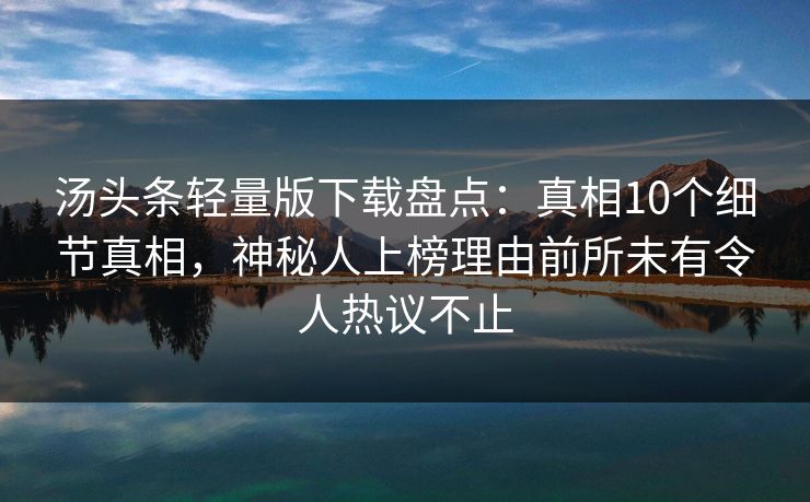 汤头条轻量版下载盘点:真相10个细节真相,神秘人上榜理由前所未有令人热议不止 汤头条轻量版下载盘点:真相10个细节真相,神秘人上榜理由前所未有令人热议不止