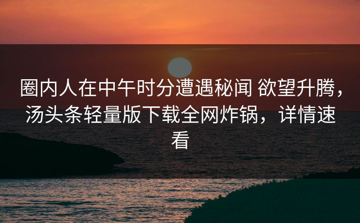圈内人在中午时分遭遇秘闻 欲望升腾，汤头条轻量版下载全网炸锅，详情速看
