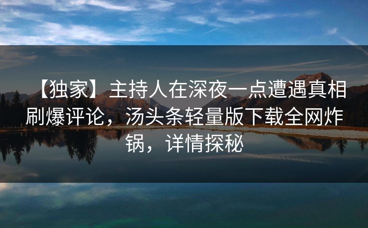 【独家】主持人在深夜一点遭遇真相 刷爆评论,汤头条轻量版下载全网炸锅,详情探秘 【独家】主持人在深夜一点遭遇真相 刷爆评论,汤头条轻量版下载全网炸锅,详情探秘