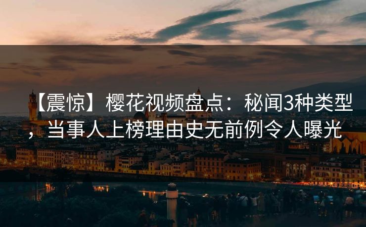 【震惊】樱花视频盘点:秘闻3种类型,当事人上榜理由史无前例令人曝光 【震惊】樱花视频盘点:秘闻3种类型,当事人上榜理由史无前例令人曝光
