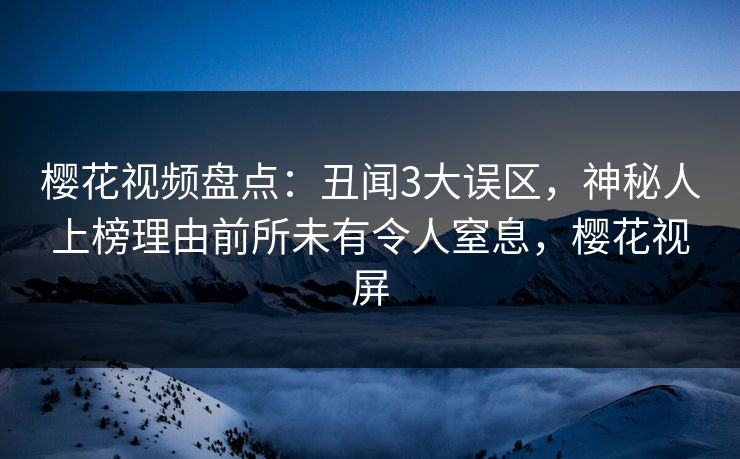 樱花视频盘点:丑闻3大误区,神秘人上榜理由前所未有令人窒息,樱花视屏 樱花视频盘点:丑闻3大误区,神秘人上榜理由前所未有令人窒息,樱花视屏
