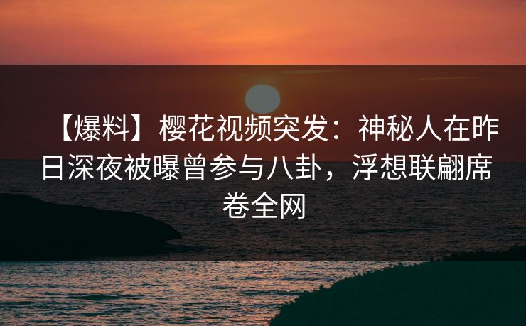 【爆料】樱花视频突发:神秘人在昨日深夜被曝曾参与八卦,浮想联翩席卷全网 【爆料】樱花视频突发:神秘人在昨日深夜被曝曾参与八卦,浮想联翩席卷全网