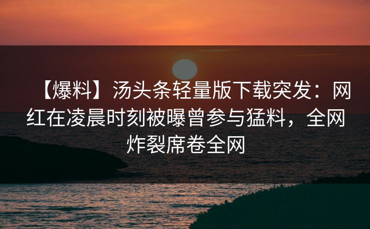 【爆料】汤头条轻量版下载突发:网红在凌晨时刻被曝曾参与猛料,全网炸裂席卷全网 【爆料】汤头条轻量版下载突发:网红在凌晨时刻被曝曾参与猛料,全网炸裂席卷全网