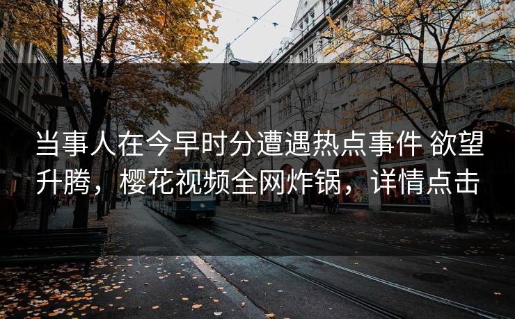 当事人在今早时分遭遇热点事件 欲望升腾,樱花视频全网炸锅,详情点击 当事人在今早时分遭遇热点事件 欲望升腾,樱花视频全网炸锅,详情点击