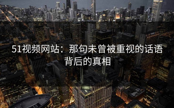 51视频网站：那句未曾被重视的话语背后的真相