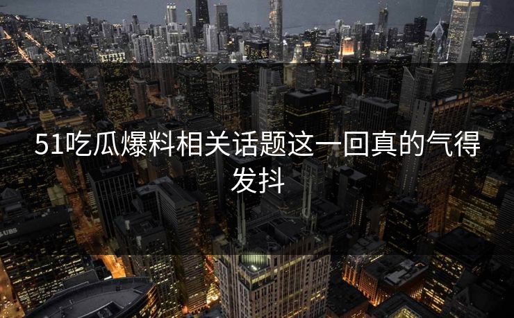 51吃瓜爆料相关话题这一回真的气得发抖
