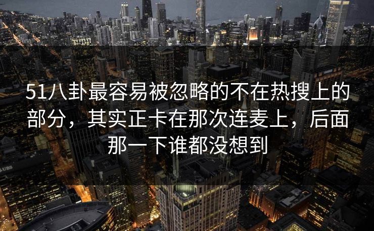 51八卦最容易被忽略的不在热搜上的部分，其实正卡在那次连麦上，后面那一下谁都没想到